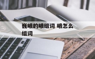 巍峨的峨组词 峨怎么组词