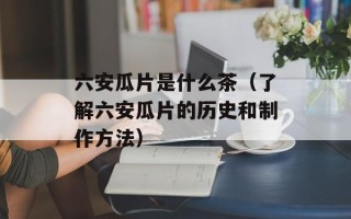 六安瓜片是什么茶（了解六安瓜片的历史和制作方法）