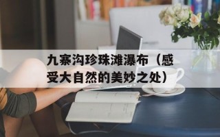 九寨沟珍珠滩瀑布（感受大自然的美妙之处）