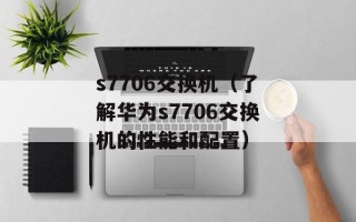 s7706交换机（了解华为s7706交换机的性能和配置）