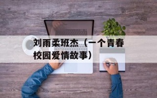 刘雨柔班杰（一个青春校园爱情故事）