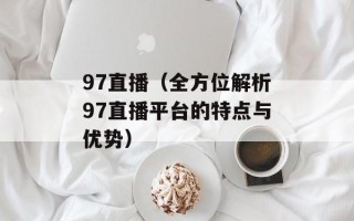 97直播（全方位解析97直播平台的特点与优势）