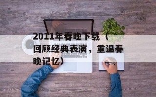 2011年春晚下载（回顾经典表演，重温春晚记忆）