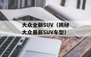 大众全新SUV（揭秘大众最新SUV车型）