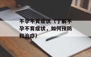 不孕不育症状（了解不孕不育症状，如何预防和治疗）