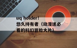 uq holder!悠久持有者（动漫迷必看的科幻冒险大片）