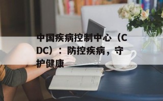 中国疾病控制中心（CDC）：防控疾病，守护健康