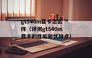gt540m显卡怎么样（评测gt540m显卡的性能和优缺点）