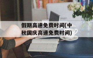 假期高速免费时间(中秋国庆高速免费时间)