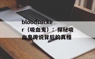 bloodsucker（吸血鬼）：探秘吸血鬼传说背后的真相