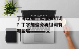 丁可以加什么偏旁组词？丁字加偏旁再组词有哪些呢