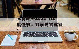 元宵晚会2022（欢度佳节，共享元宵盛宴）