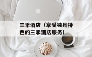 三季酒店（享受独具特色的三季酒店服务）