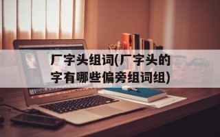 厂字头组词(厂字头的字有哪些偏旁组词组)