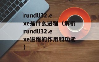 rundll32.exe是什么进程（解析rundll32.exe进程的作用和功能）