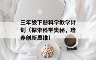 三年级下册科学教学计划（探索科学奥秘，培养创新思维）