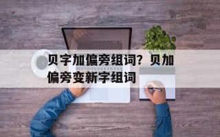 贝字加偏旁组词？贝加偏旁变新字组词