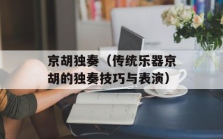 京胡独奏（传统乐器京胡的独奏技巧与表演）