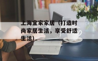 上海宜家家居（打造时尚家居生活，享受舒适生活）