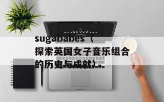 sugababes（探索英国女子音乐组合的历史与成就）