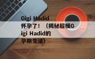 Gigi Hadid怀孕了！（揭秘超模Gigi Hadid的孕期生活）