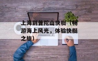 上海到普陀山快艇（畅游海上风光，体验快艇之旅）