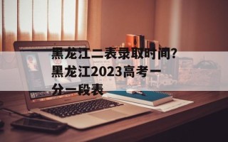 黑龙江二表录取时间？黑龙江2023高考一分一段表
