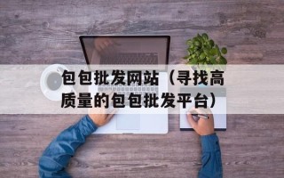 包包批发网站（寻找高质量的包包批发平台）