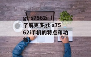 gt-s7562i（了解更多gt-s7562i手机的特点和功能）