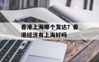 香港上海哪个发达？香港经济有上海好吗