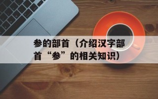 参的部首（介绍汉字部首“参”的相关知识）