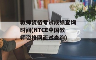 教师资格考试成绩查询时间(NTCE中国教师资格网面试查询)