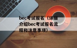 bec考试报名（详细介绍bec考试报名流程和注意事项）