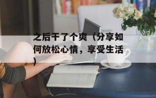 之后干了个爽（分享如何放松心情，享受生活）