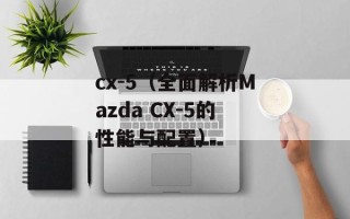 cx-5（全面解析Mazda CX-5的性能与配置）