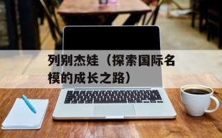 列别杰娃（探索国际名模的成长之路）