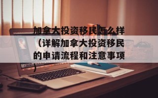 加拿大投资移民怎么样（详解加拿大投资移民的申请流程和注意事项）