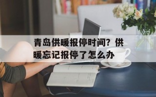 青岛供暖报停时间？供暖忘记报停了怎么办
