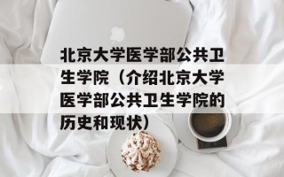 北京大学医学部公共卫生学院（介绍北京大学医学部公共卫生学院的历史和现状）