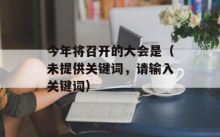 今年将召开的大会是（未提供关键词，请输入关键词）