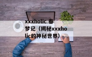 xxxholic 春梦记（揭秘xxxholic的神秘世界）