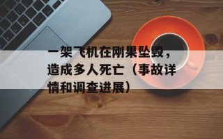 一架飞机在刚果坠毁，造成多人死亡（事故详情和调查进展）