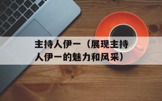 主持人伊一（展现主持人伊一的魅力和风采）