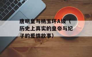 唐明皇与杨玉环A级（历史上真实的皇帝与妃子的爱情故事）