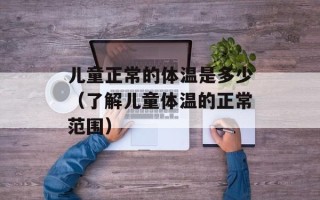儿童正常的体温是多少（了解儿童体温的正常范围）