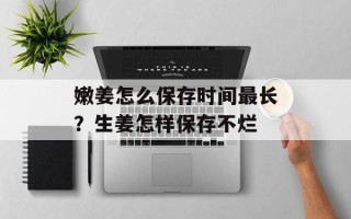 嫩姜怎么保存时间最长？生姜怎样保存不烂
