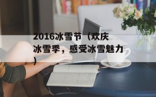 2016冰雪节（欢庆冰雪季，感受冰雪魅力）