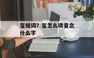 玺组词？玺怎么读音念什么字