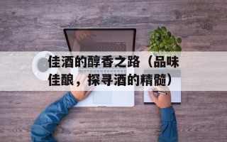 佳酒的醇香之路（品味佳酿，探寻酒的精髓）