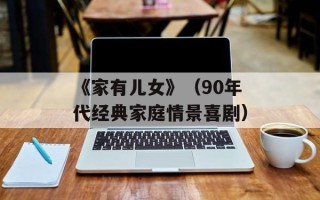 《家有儿女》（90年代经典家庭情景喜剧）